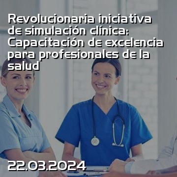 Revolucionaria iniciativa de simulación clínica: Capacitación de excelencia para profesionales de la salud